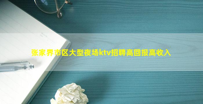 张家界市区大型夜场ktv招聘高回报高收入